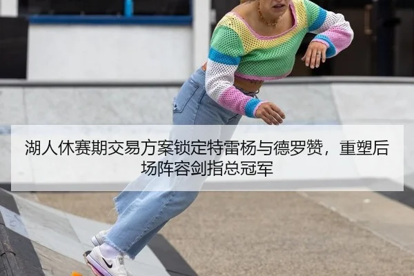 湖人休赛期交易方案锁定特雷杨与德罗赞，重塑后场阵容剑指总冠军