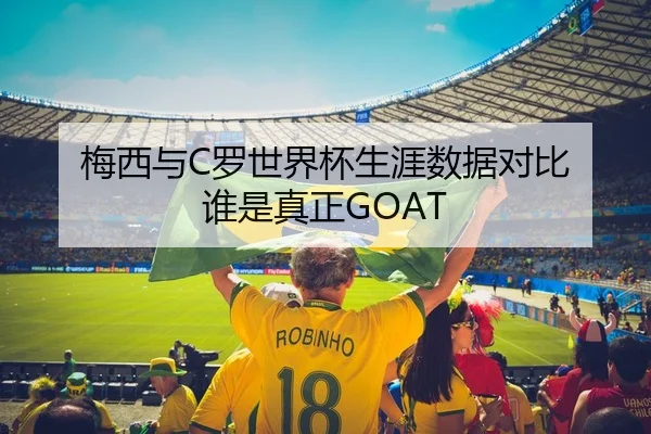 梅西与C罗世界杯生涯数据对比 谁是真正GOAT