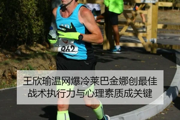 王欣瑜温网爆冷莱巴金娜创最佳 战术执行力与心理素质成关键