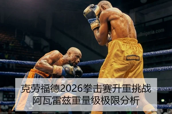 克劳福德2026拳击赛升重挑战阿瓦雷兹重量级极限分析