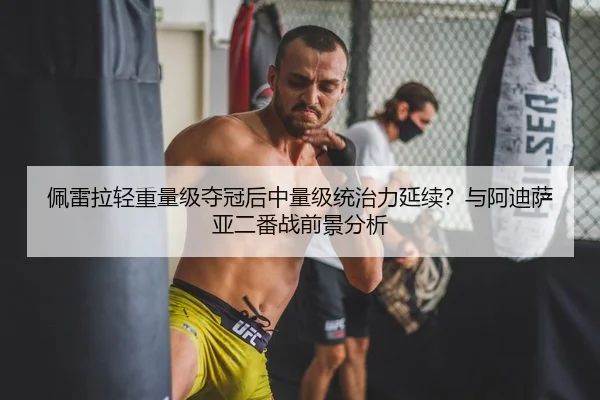 佩雷拉轻重量级夺冠后中量级统治力延续？与阿迪萨亚二番战前景分析